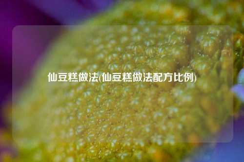 仙豆糕做法(仙豆糕做法配方比例)
