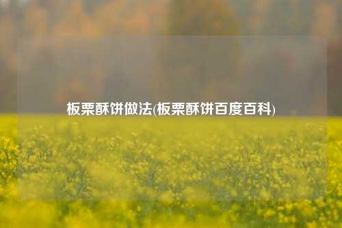 板栗酥饼做法(板栗酥饼百度百科)