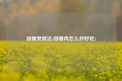 田螺煲做法(田螺肉怎么炒好吃)